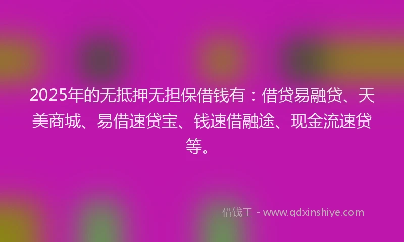 2025年的无抵押无担保借钱有：借贷易融贷、天美商城、易借速贷宝、钱速借融途、现金流速贷等。