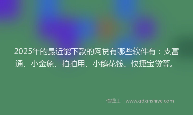 2025年的最近能下款的网贷有哪些软件有：支富通、小金象、拍拍用、小鹅花钱、快捷宝贷等。