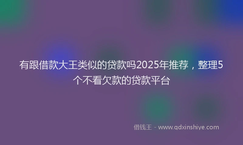 有跟借款大王类似的贷款吗2025年推荐，整理5个不看欠款的贷款平台