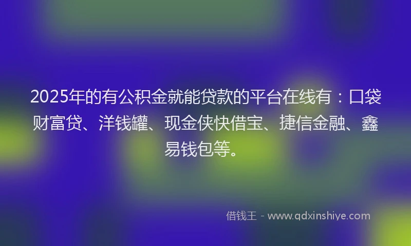 2025年的有公积金就能贷款的平台在线有：口袋财富贷、洋钱罐、现金侠快借宝、捷信金融、鑫易钱包等。