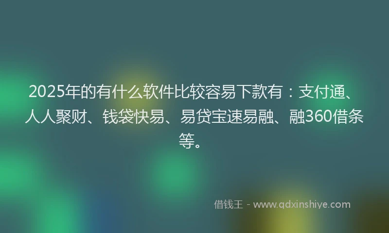 2025年的有什么软件比较容易下款有：支付通、人人聚财、钱袋快易、易贷宝速易融、融360借条等。