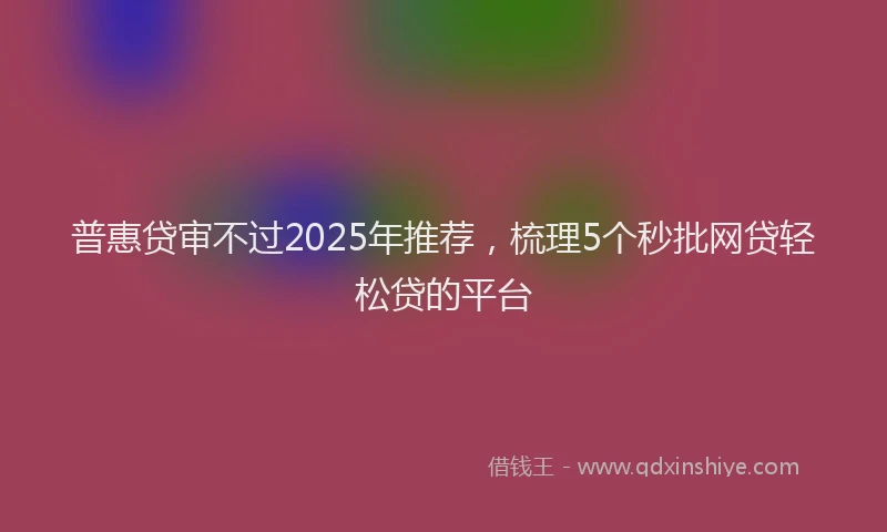 普惠贷审不过2025年推荐，梳理5个秒批网贷轻松贷的平台