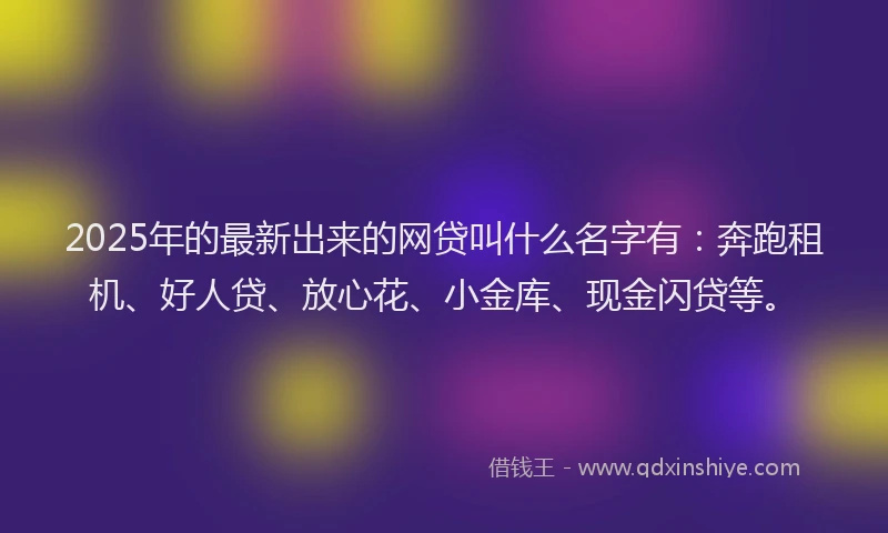 2025年的最新出来的网贷叫什么名字有：奔跑租机、好人贷、放心花、小金库、现金闪贷等。
