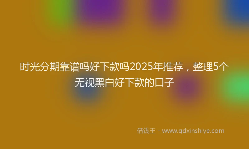 时光分期靠谱吗好下款吗2025年推荐，整理5个无视黑白好下款的口子