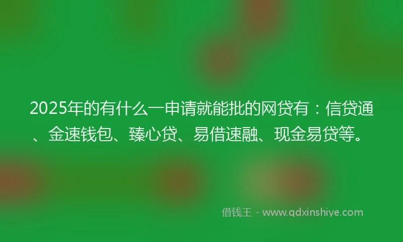2025年的有什么一申请就能批的网贷有：信贷通、金速钱包、臻心贷、易借速融、现金易贷等。