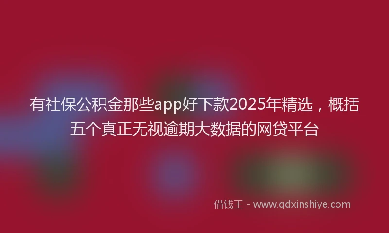 有社保公积金那些app好下款2025年精选，概括五个真正无视逾期大数据的网贷平台
