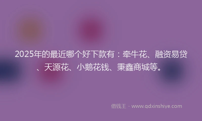 2025年的最近哪个好下款有：牵牛花、融资易贷、天源花、小鹅花钱、秉鑫商城等。