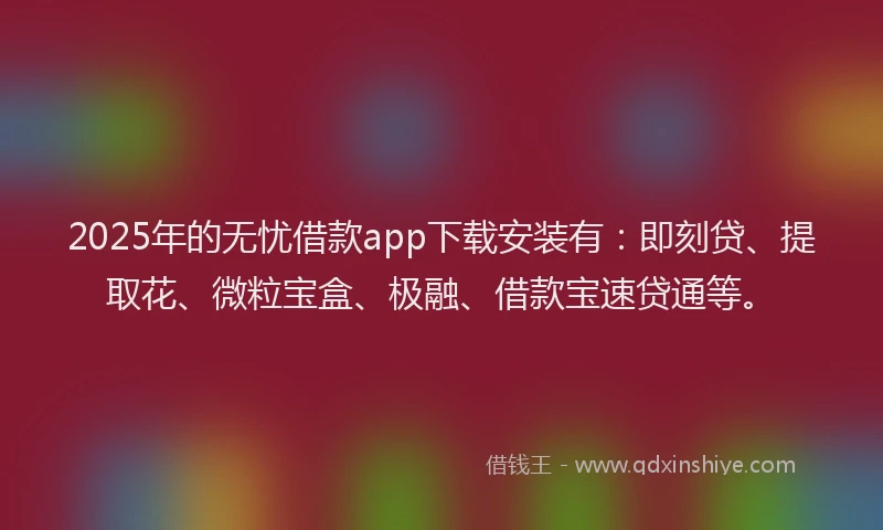 2025年的无忧借款app下载安装有：即刻贷、提取花、微粒宝盒、极融、借款宝速贷通等。