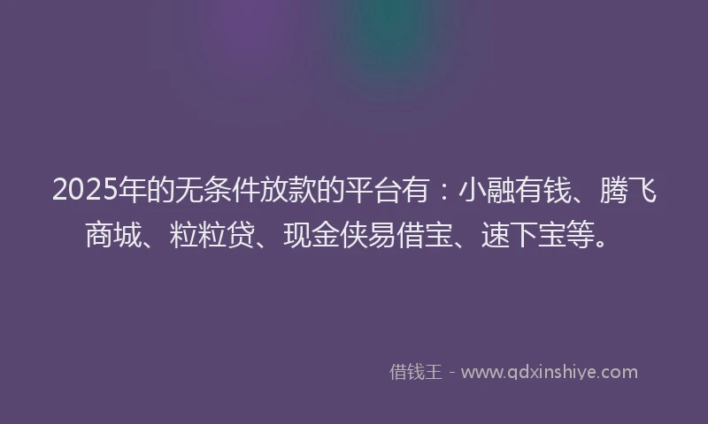 2025年的无条件放款的平台有：小融有钱、腾飞商城、粒粒贷、现金侠易借宝、速下宝等。