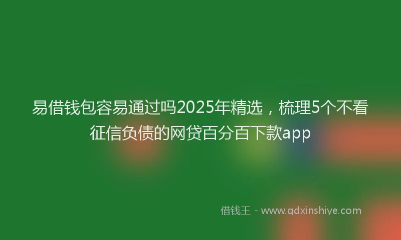 易借钱包容易通过吗2025年精选，梳理5个不看征信负债的网贷百分百下款app