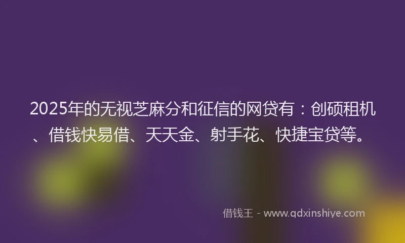 2025年的无视芝麻分和征信的网贷有：创硕租机、借钱快易借、天天金、射手花、快捷宝贷等。