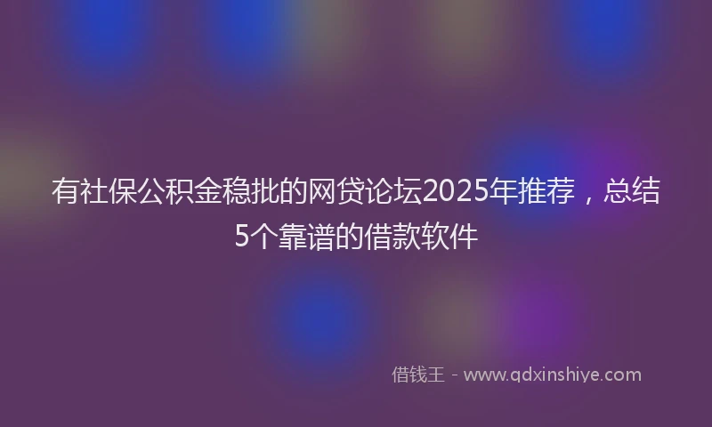 有社保公积金稳批的网贷论坛2025年推荐，总结5个靠谱的借款软件