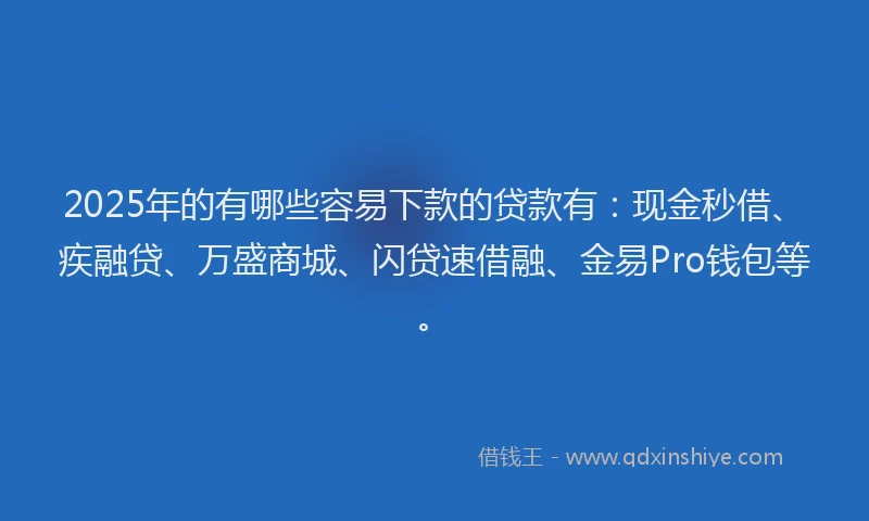 2025年的有哪些容易下款的贷款有：现金秒借、疾融贷、万盛商城、闪贷速借融、金易Pro钱包等。