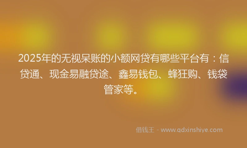 2025年的无视呆账的小额网贷有哪些平台有：信贷通、现金易融贷途、鑫易钱包、蜂狂购、钱袋管家等。