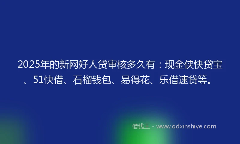 2025年的新网好人贷审核多久有：现金侠快贷宝、51快借、石榴钱包、易得花、乐借速贷等。