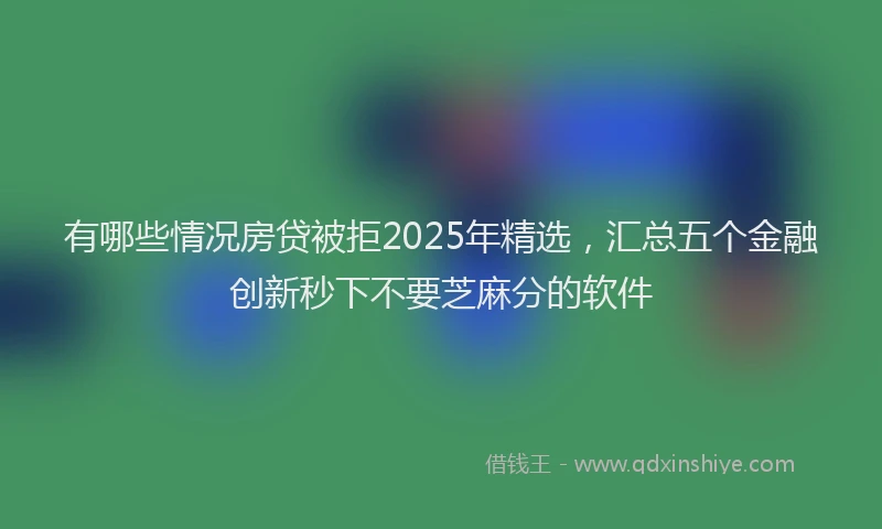 有哪些情况房贷被拒2025年精选，汇总五个金融创新秒下不要芝麻分的软件