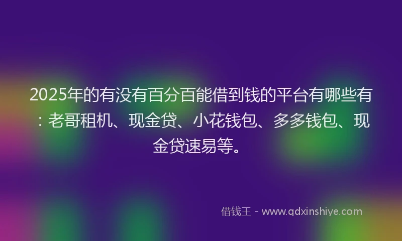 2025年的有没有百分百能借到钱的平台有哪些有：老哥租机、现金贷、小花钱包、多多钱包、现金贷速易等。
