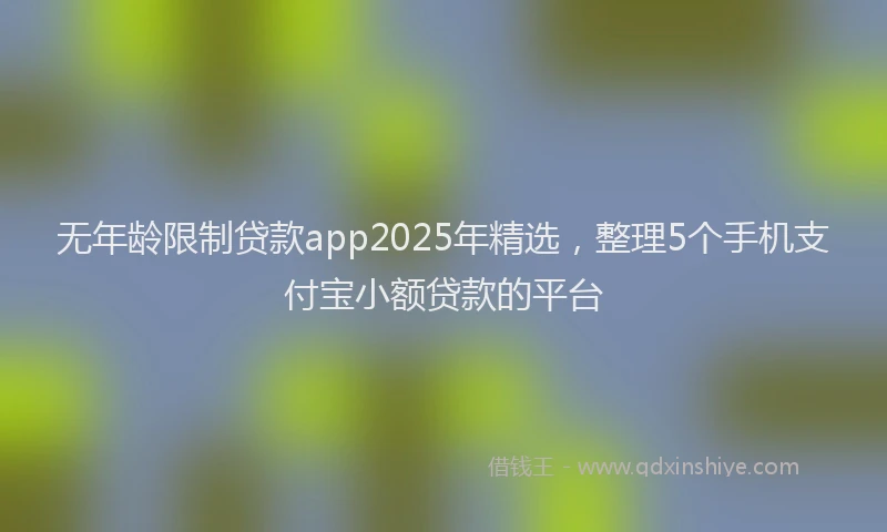 无年龄限制贷款app2025年精选，整理5个手机支付宝小额贷款的平台