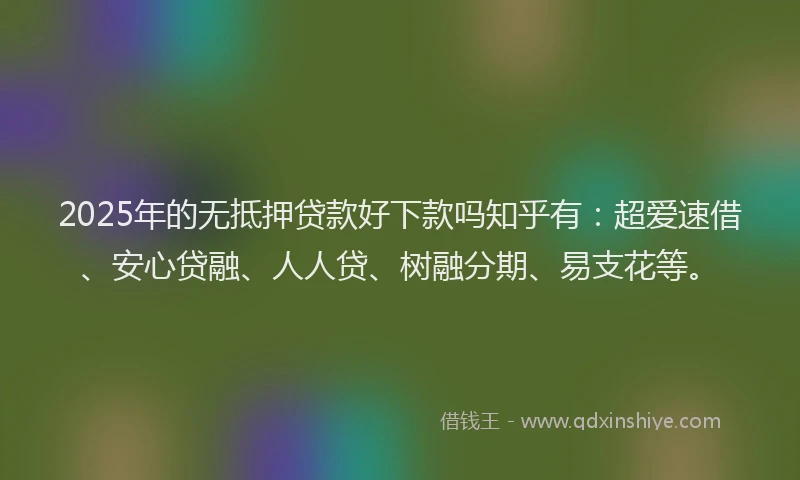 2025年的无抵押贷款好下款吗知乎有：超爱速借、安心贷融、人人贷、树融分期、易支花等。