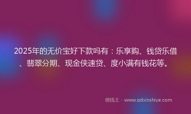2025年的无价宝好下款吗有：乐享购、钱贷乐借、翡翠分期、现金侠速贷、度小满有钱花等。