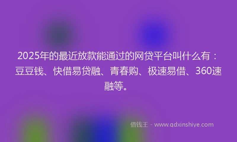 2025年的最近放款能通过的网贷平台叫什么有：豆豆钱、快借易贷融、青春购、极速易借、360速融等。