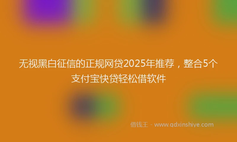 无视黑白征信的正规网贷2025年推荐，整合5个支付宝快贷轻松借软件