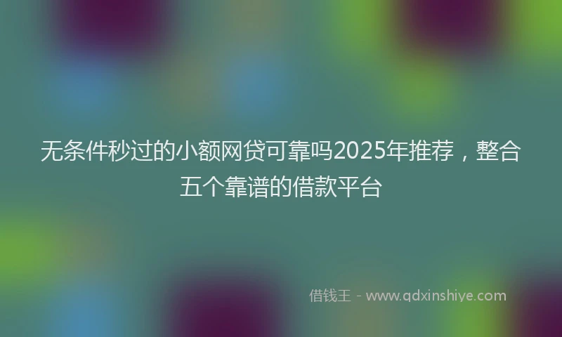 无条件秒过的小额网贷可靠吗2025年推荐，整合五个靠谱的借款平台