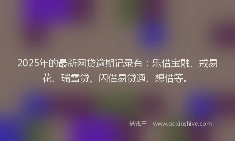 2025年的最新网贷逾期记录有：乐借宝融、戒易花、瑞雪贷、闪借易贷通、想借等。