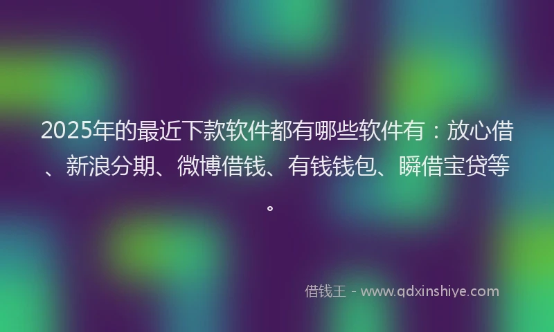 2025年的最近下款软件都有哪些软件有：放心借、新浪分期、微博借钱、有钱钱包、瞬借宝贷等。