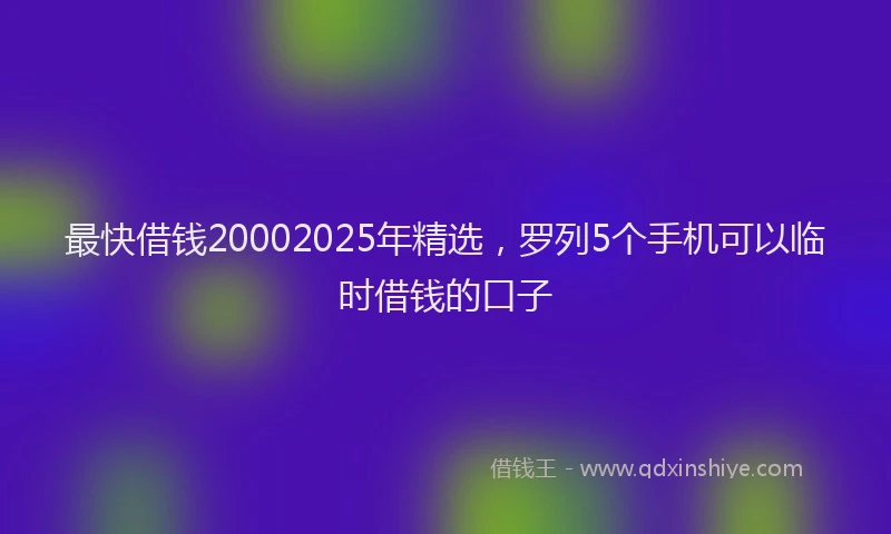 最快借钱20002025年精选，罗列5个手机可以临时借钱的口子