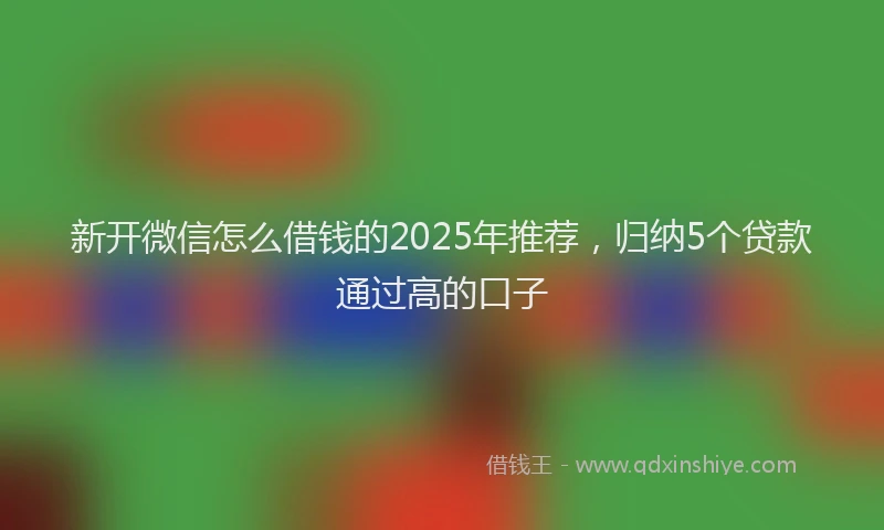 新开微信怎么借钱的2025年推荐，归纳5个贷款通过高的口子