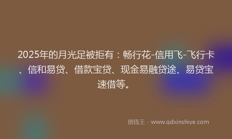 2025年的月光足被拒有：畅行花-信用飞-飞行卡、信和易贷、借款宝贷、现金易融贷途、易贷宝速借等。