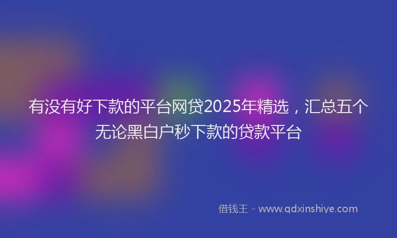 有没有好下款的平台网贷2025年精选，汇总五个无论黑白户秒下款的贷款平台