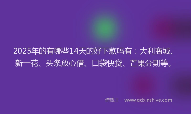2025年的有哪些14天的好下款吗有：大利商城、新一花、头条放心借、口袋快贷、芒果分期等。