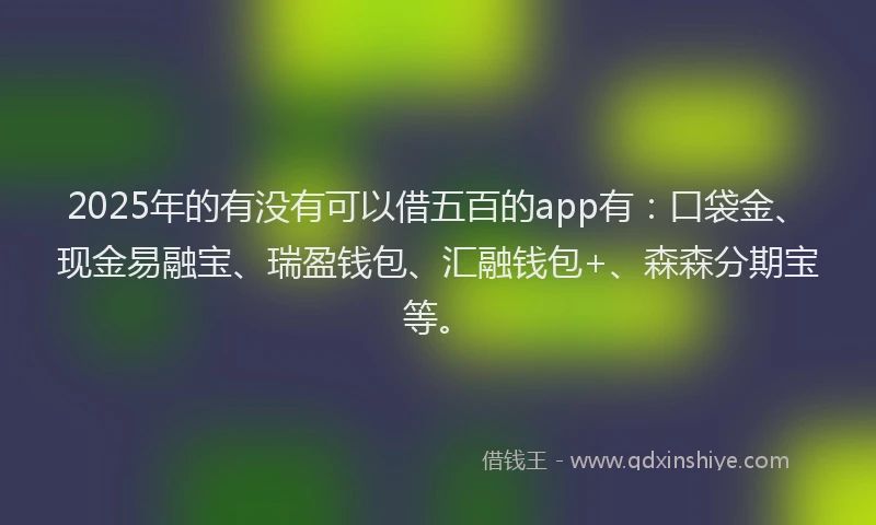 2025年的有没有可以借五百的app有：口袋金、现金易融宝、瑞盈钱包、汇融钱包+、森森分期宝等。