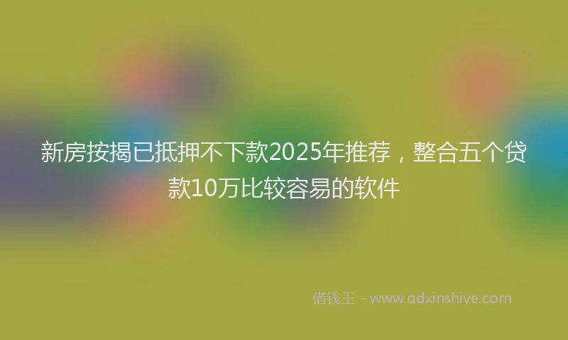 新房按揭已抵押不下款2025年推荐，整合五个贷款10万比较容易的软件