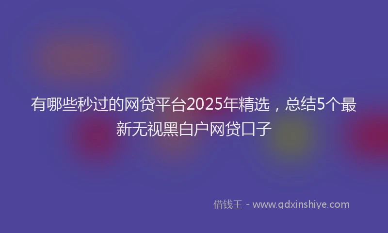 有哪些秒过的网贷平台2025年精选，总结5个最新无视黑白户网贷口子