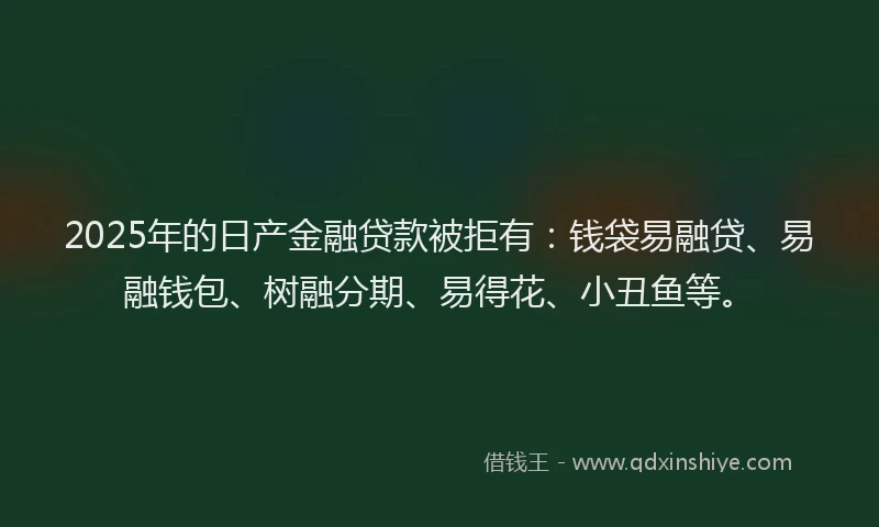 2025年的日产金融贷款被拒有：钱袋易融贷、易融钱包、树融分期、易得花、小丑鱼等。