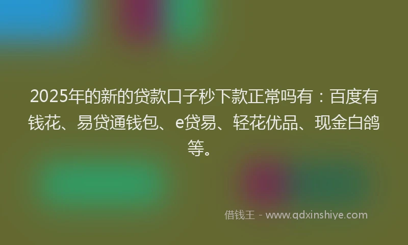2025年的新的贷款口子秒下款正常吗有：百度有钱花、易贷通钱包、e贷易、轻花优品、现金白鸽等。