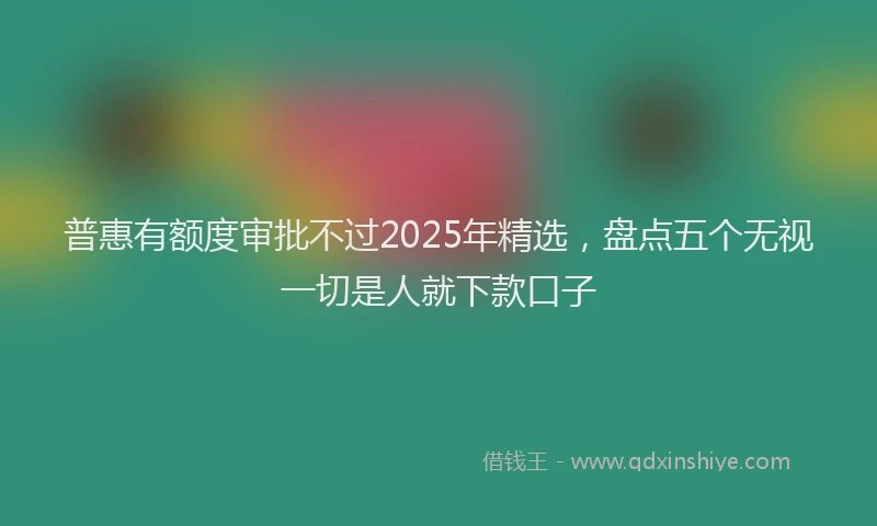 普惠有额度审批不过2025年精选，盘点五个无视一切是人就下款口子
