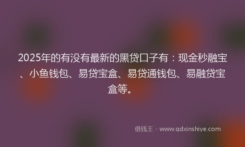 2025年的有没有最新的黑贷口子有：现金秒融宝、小鱼钱包、易贷宝盒、易贷通钱包、易融贷宝盒等。