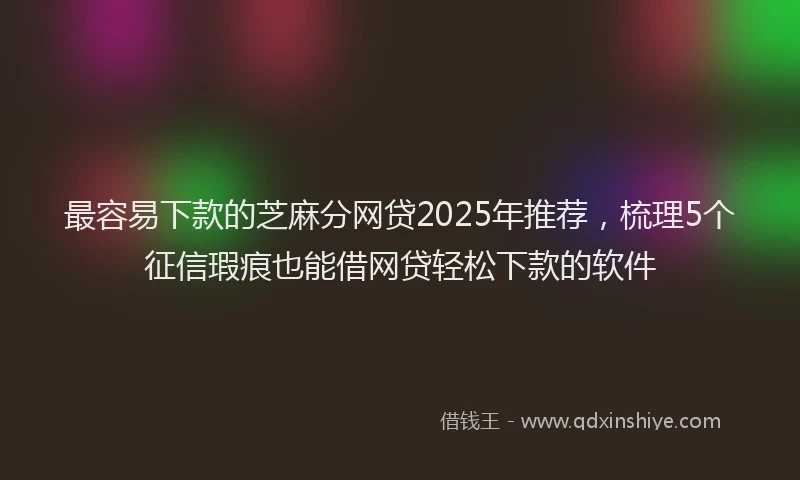 最容易下款的芝麻分网贷2025年推荐，梳理5个征信瑕疵也能借网贷轻松下款的软件