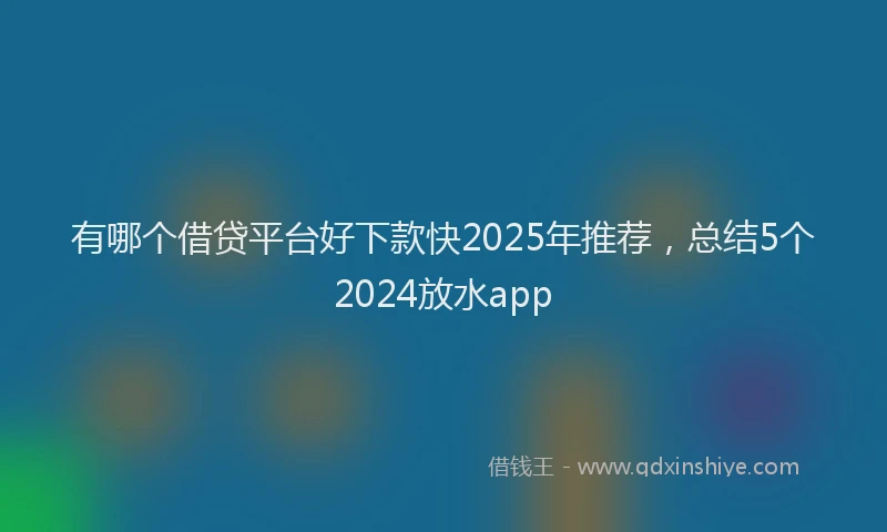 有哪个借贷平台好下款快2025年推荐，总结5个2024放水app