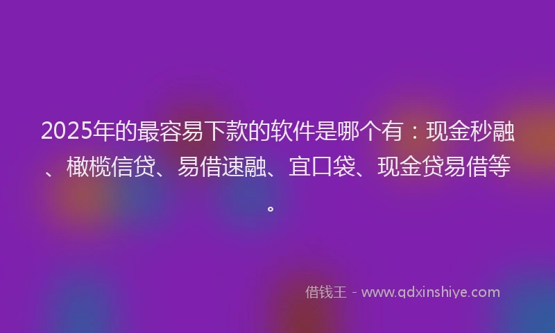 2025年的最容易下款的软件是哪个有：现金秒融、橄榄信贷、易借速融、宜口袋、现金贷易借等。