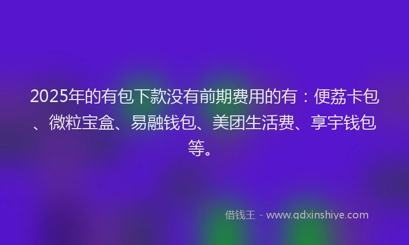 2025年的有包下款没有前期费用的有：便荔卡包、微粒宝盒、易融钱包、美团生活费、享宇钱包等。