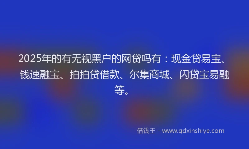 2025年的有无视黑户的网贷吗有：现金贷易宝、钱速融宝、拍拍贷借款、尔集商城、闪贷宝易融等。