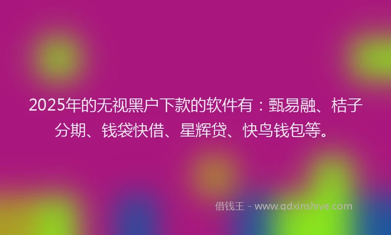 2025年的无视黑户下款的软件有：甄易融、桔子分期、钱袋快借、星辉贷、快鸟钱包等。