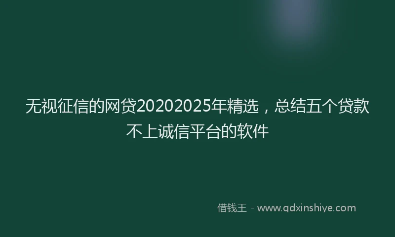 无视征信的网贷20202025年精选，总结五个贷款不上诚信平台的软件