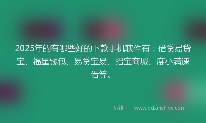 2025年的有哪些好的下款手机软件有：借贷易贷宝、福星钱包、易贷宝易、招宝商城、度小满速借等。