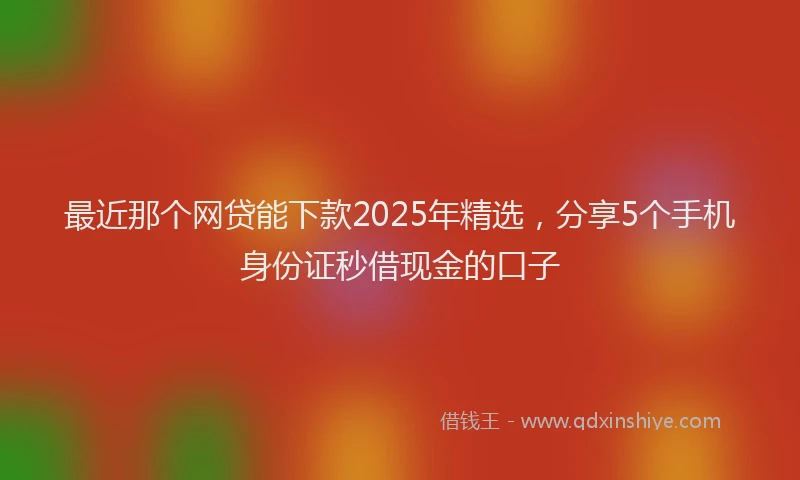 最近那个网贷能下款2025年精选，分享5个手机身份证秒借现金的口子